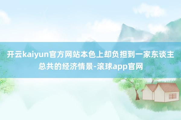 开云kaiyun官方网站本色上却负担到一家东谈主总共的经济情景-滚球app官网