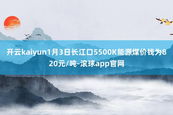 开云kaiyun1月3日长江口5500K能源煤价钱为820元/吨-滚球app官网