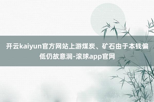 开云kaiyun官方网站上游煤炭、矿石由于本钱偏低仍故意润-滚球app官网