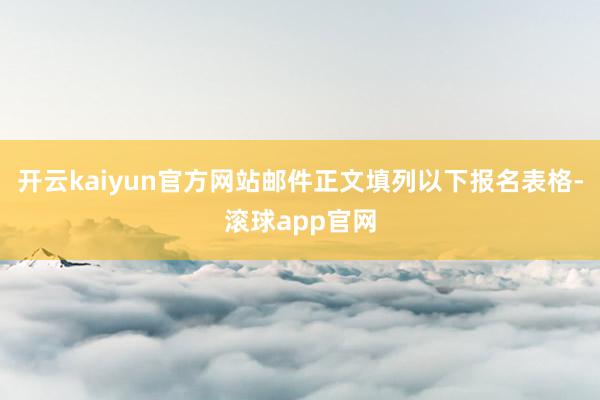 开云kaiyun官方网站邮件正文填列以下报名表格-滚球app官网