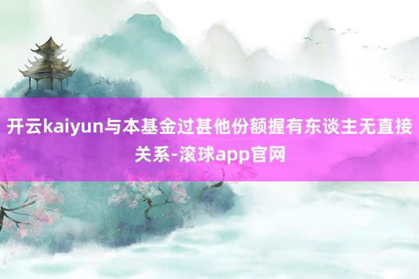 开云kaiyun与本基金过甚他份额握有东谈主无直接关系-滚球app官网