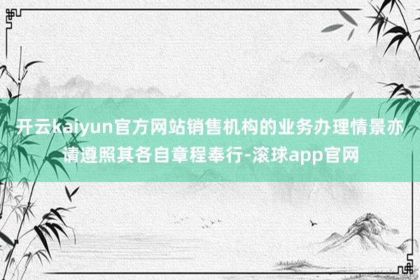 开云kaiyun官方网站销售机构的业务办理情景亦请遵照其各自章程奉行-滚球app官网