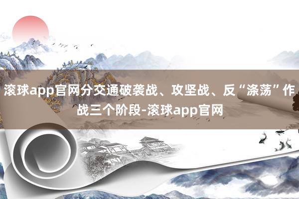滚球app官网分交通破袭战、攻坚战、反“涤荡”作战三个阶段-滚球app官网