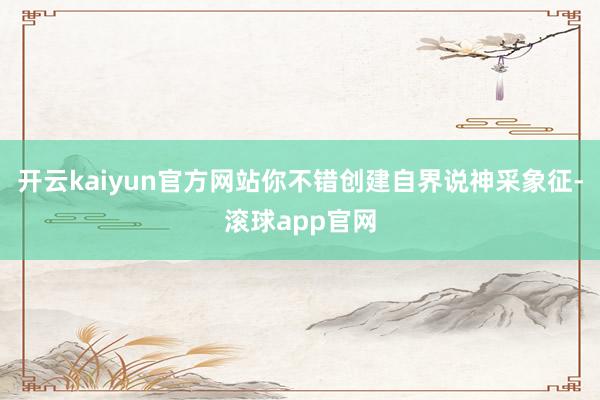 开云kaiyun官方网站你不错创建自界说神采象征-滚球app官网