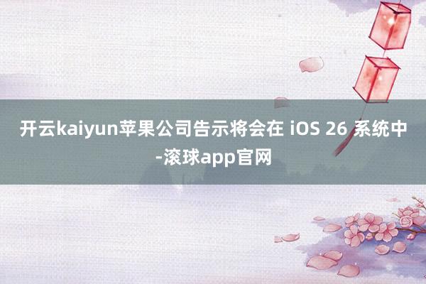 开云kaiyun苹果公司告示将会在 iOS 26 系统中-滚球app官网