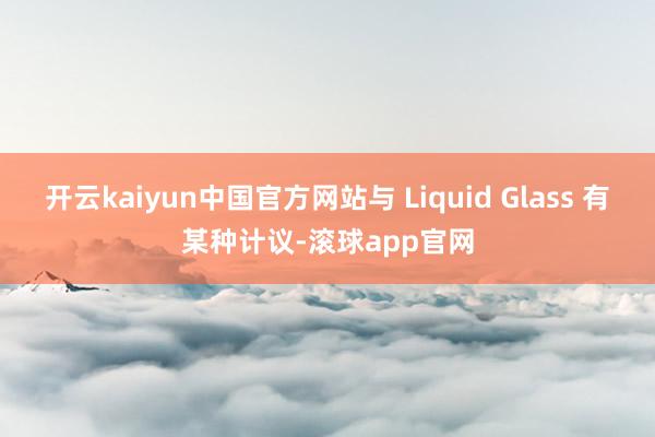 开云kaiyun中国官方网站与 Liquid Glass 有某种计议-滚球app官网