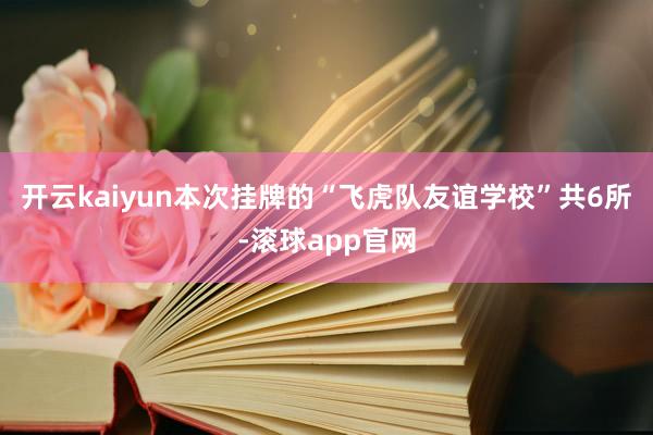开云kaiyun本次挂牌的“飞虎队友谊学校”共6所-滚球app官网