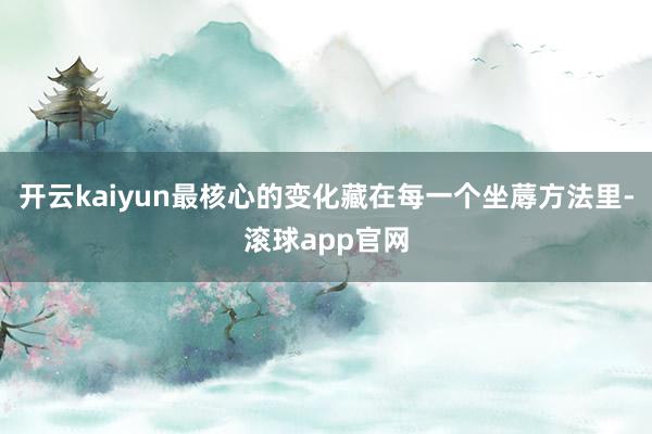 开云kaiyun最核心的变化藏在每一个坐蓐方法里-滚球app官网