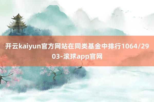 开云kaiyun官方网站在同类基金中排行1064/2903-滚球app官网