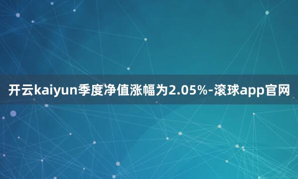 开云kaiyun季度净值涨幅为2.05%-滚球app官网