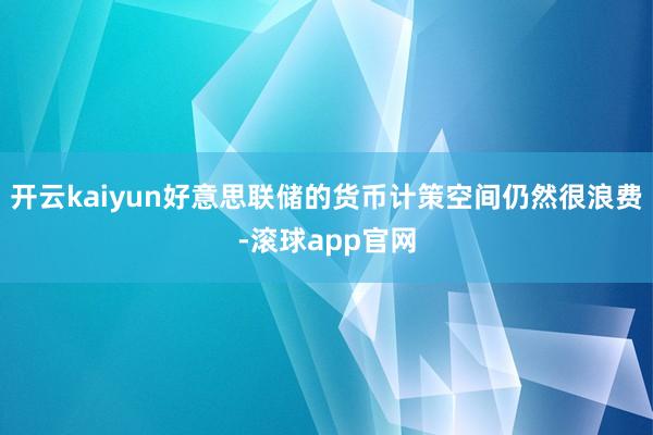开云kaiyun好意思联储的货币计策空间仍然很浪费-滚球app官网