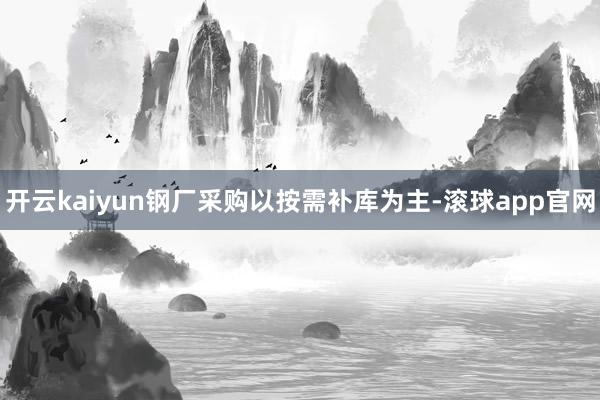 开云kaiyun钢厂采购以按需补库为主-滚球app官网