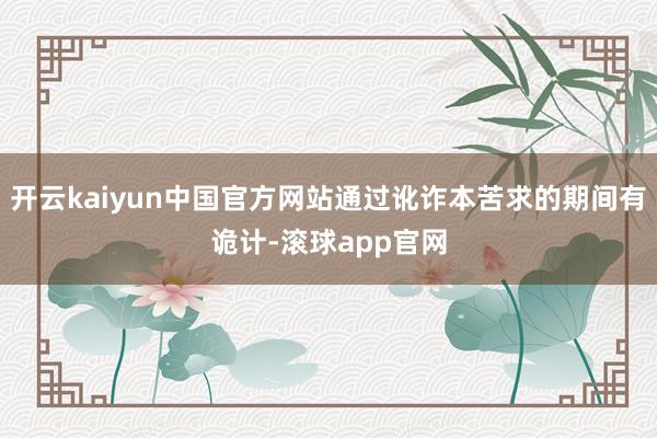 开云kaiyun中国官方网站通过讹诈本苦求的期间有诡计-滚球app官网