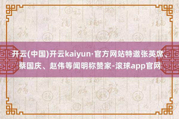 开云(中国)开云kaiyun·官方网站特邀张英席、蔡国庆、赵伟等闻明称赞家-滚球app官网