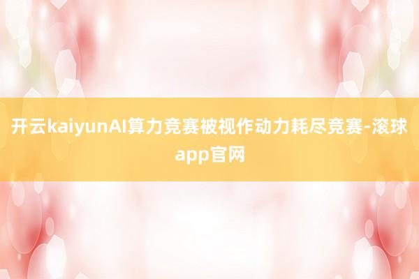 开云kaiyunAI算力竞赛被视作动力耗尽竞赛-滚球app官网