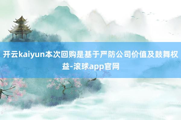 开云kaiyun本次回购是基于严防公司价值及鼓舞权益-滚球app官网