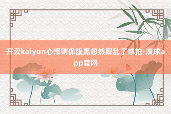 开云kaiyun心悸则像腹黑忽然踩乱了球拍-滚球app官网
