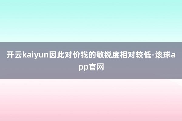开云kaiyun因此对价钱的敏锐度相对较低-滚球app官网