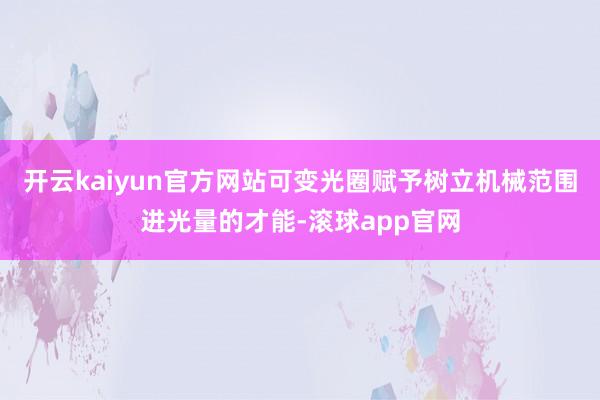 开云kaiyun官方网站可变光圈赋予树立机械范围进光量的才能-滚球app官网