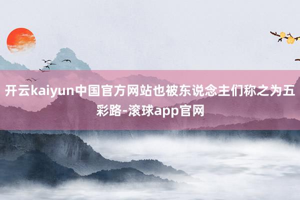 开云kaiyun中国官方网站也被东说念主们称之为五彩路-滚球app官网