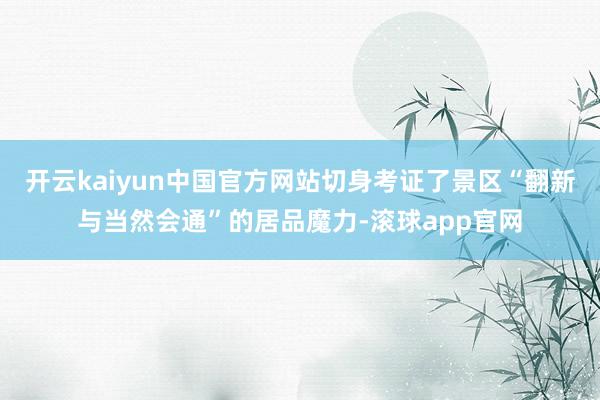 开云kaiyun中国官方网站切身考证了景区“翻新与当然会通”的居品魔力-滚球app官网