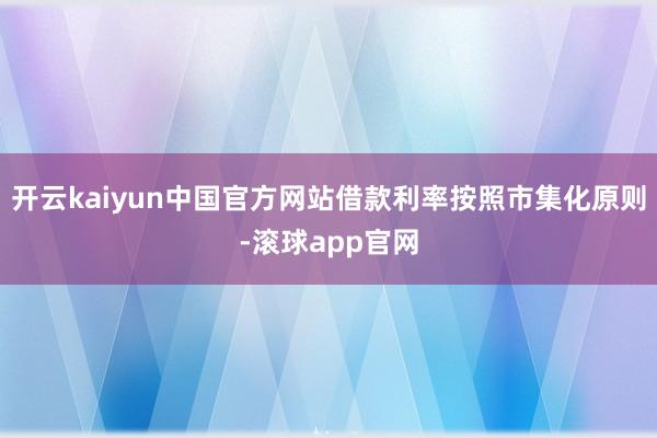 开云kaiyun中国官方网站借款利率按照市集化原则-滚球app官网