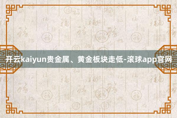 开云kaiyun贵金属、黄金板块走低-滚球app官网