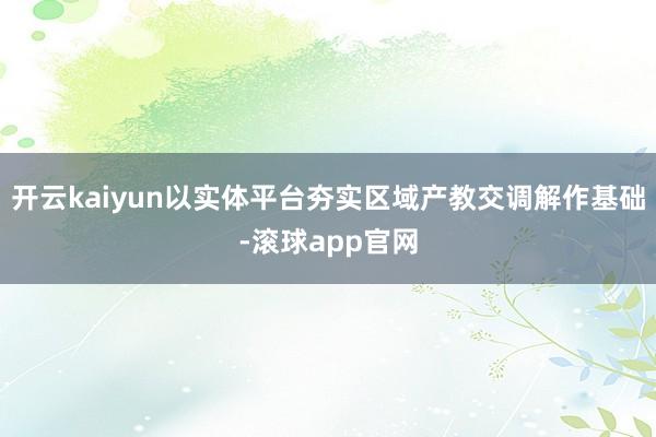 开云kaiyun以实体平台夯实区域产教交调解作基础-滚球app官网