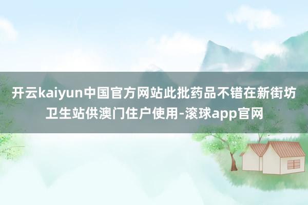开云kaiyun中国官方网站此批药品不错在新街坊卫生站供澳门住户使用-滚球app官网