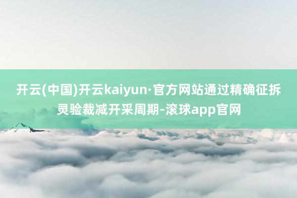 开云(中国)开云kaiyun·官方网站通过精确征拆灵验裁减开采周期-滚球app官网