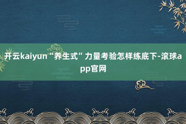 开云kaiyun“养生式”力量考验怎样练底下-滚球app官网
