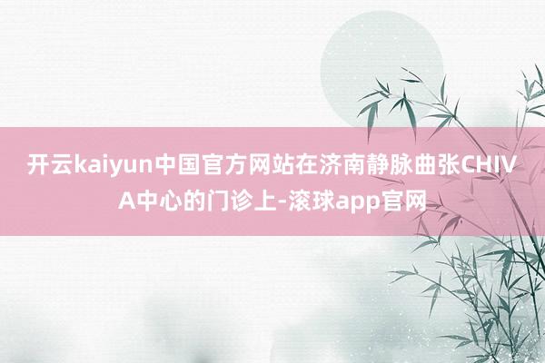 开云kaiyun中国官方网站在济南静脉曲张CHIVA中心的门诊上-滚球app官网