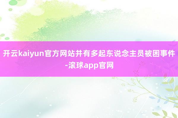 开云kaiyun官方网站并有多起东说念主员被困事件-滚球app官网