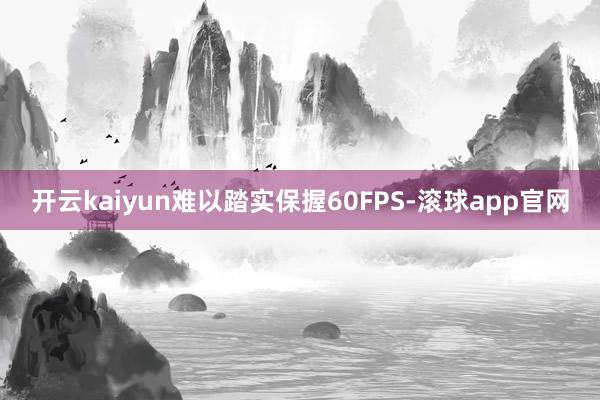 开云kaiyun难以踏实保握60FPS-滚球app官网