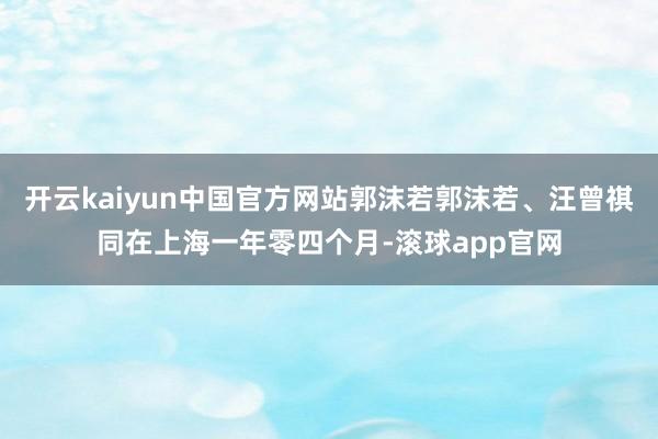 开云kaiyun中国官方网站郭沫若郭沫若、汪曾祺同在上海一年零四个月-滚球app官网