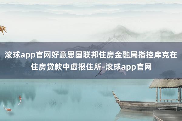 滚球app官网好意思国联邦住房金融局指控库克在住房贷款中虚报住所-滚球app官网