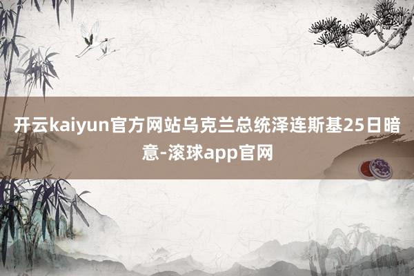 开云kaiyun官方网站乌克兰总统泽连斯基25日暗意-滚球app官网