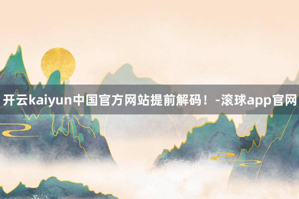 开云kaiyun中国官方网站提前解码！-滚球app官网