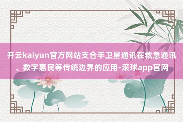 开云kaiyun官方网站支合手卫星通讯在救急通讯、数字惠民等传统边界的应用-滚球app官网
