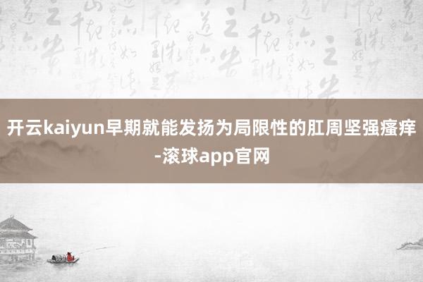 开云kaiyun早期就能发扬为局限性的肛周坚强瘙痒-滚球app官网