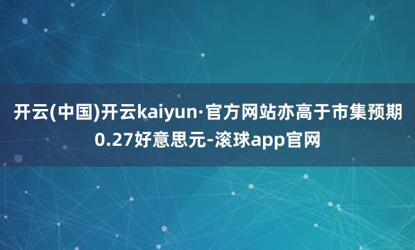 开云(中国)开云kaiyun·官方网站亦高于市集预期0.27好意思元-滚球app官网