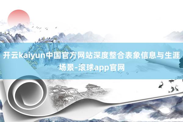 开云kaiyun中国官方网站深度整合表象信息与生涯场景-滚球app官网