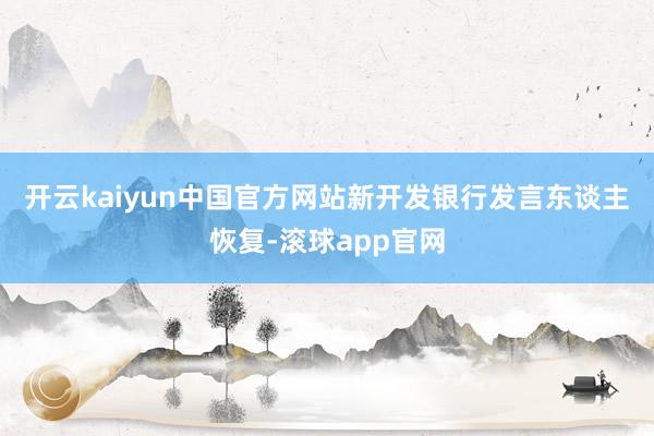 开云kaiyun中国官方网站　　新开发银行发言东谈主恢复-滚球app官网