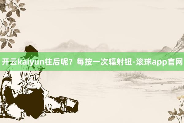 开云kaiyun往后呢？每按一次辐射钮-滚球app官网