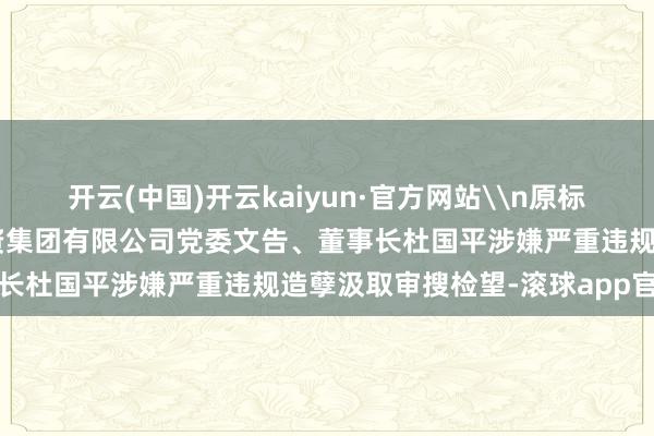 开云(中国)开云kaiyun·官方网站\n原标题：重庆高新开导竖立投资集团有限公司党委文告、董事长杜国平涉嫌严重违规造孽汲取审搜检望-滚球app官网
