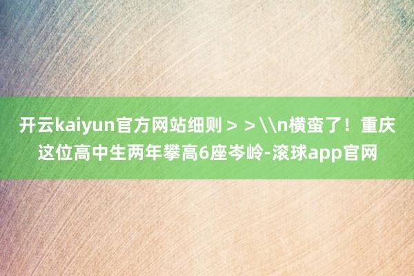开云kaiyun官方网站细则＞＞\n横蛮了！重庆这位高中生两年攀高6座岑岭-滚球app官网