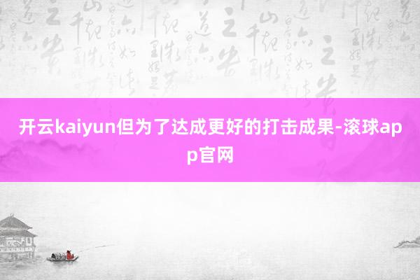 开云kaiyun但为了达成更好的打击成果-滚球app官网