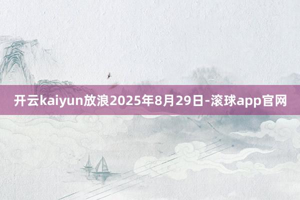 开云kaiyun放浪2025年8月29日-滚球app官网