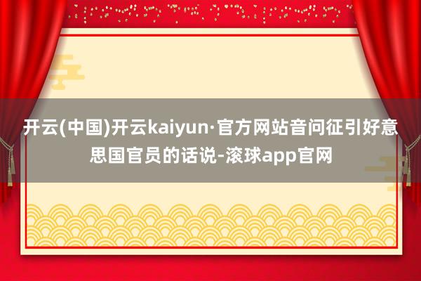 开云(中国)开云kaiyun·官方网站音问征引好意思国官员的话说-滚球app官网