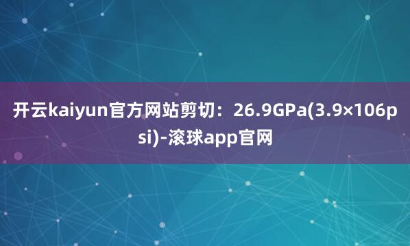 开云kaiyun官方网站剪切：26.9GPa(3.9×106psi)-滚球app官网